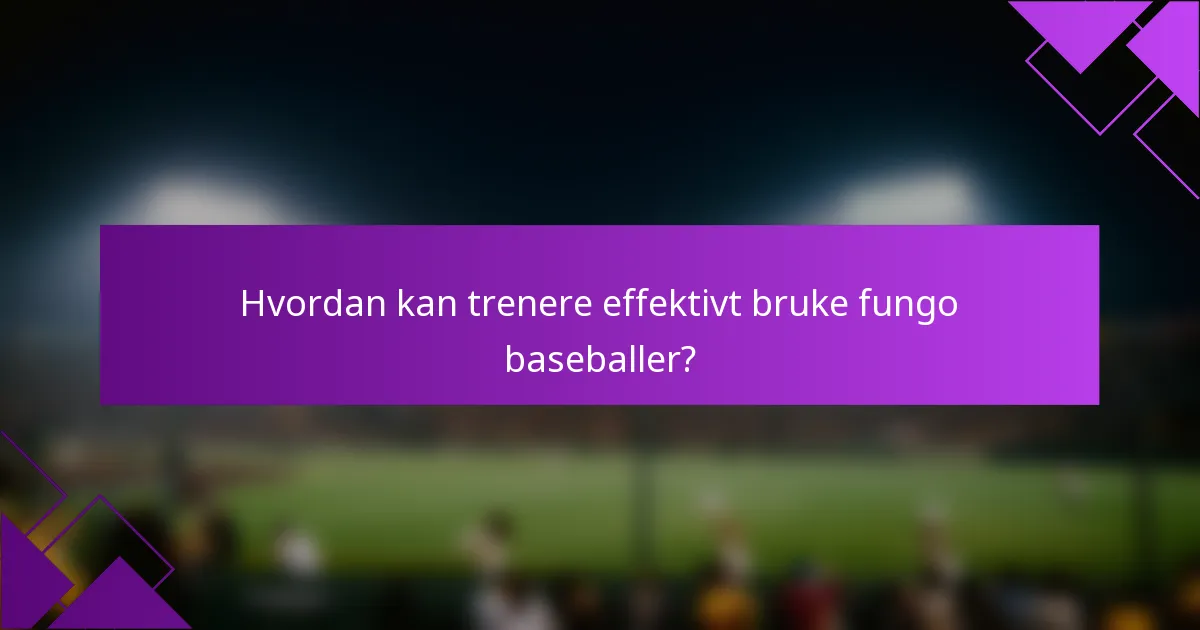 Hvordan kan trenere effektivt bruke fungo baseballer?